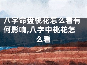 八字命盘桃花怎么看有何影响,八字中桃花怎么看
