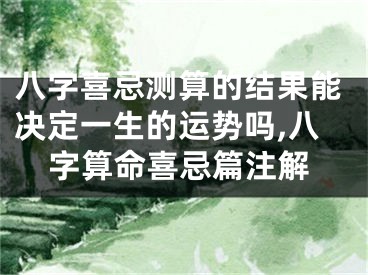 八字喜忌测算的结果能决定一生的运势吗,八字算命喜忌篇注解