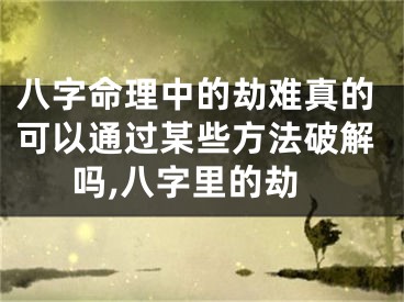 八字命理中的劫难真的可以通过某些方法破解吗,八字里的劫