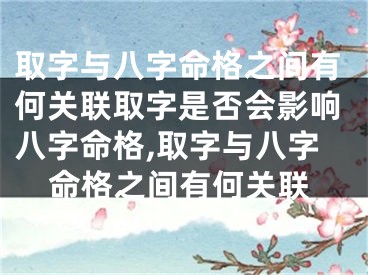 取字与八字命格之间有何关联取字是否会影响八字命格,取字与八字命格之间有何关联