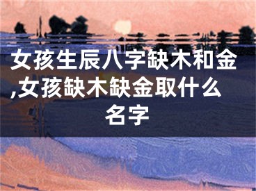 女孩生辰八字缺木和金,女孩缺木缺金取什么名字