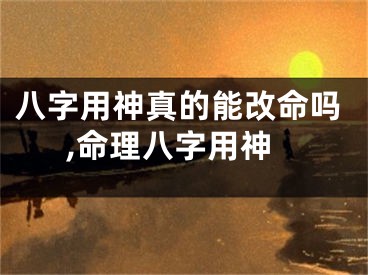 八字用神真的能改命吗,命理八字用神