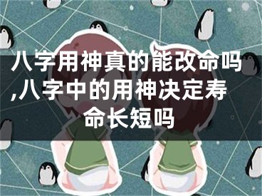 八字用神真的能改命吗,八字中的用神决定寿命长短吗