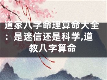 道家八字命理算命大全：是迷信还是科学,道教八字算命