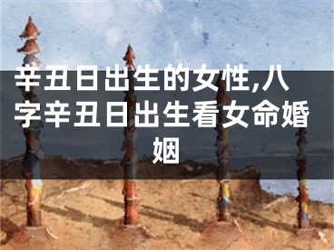 辛丑日出生的女性,八字辛丑日出生看女命婚姻