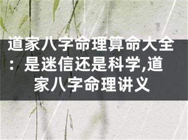 道家八字命理算命大全：是迷信还是科学,道家八字命理讲义