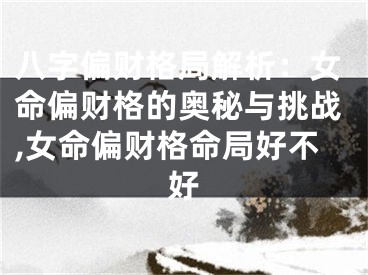 八字偏财格局解析：女命偏财格的奥秘与挑战,女命偏财格命局好不好