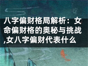 八字偏财格局解析：女命偏财格的奥秘与挑战,女八字偏财代表什么