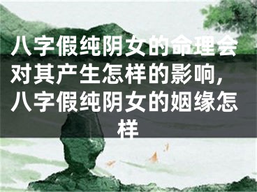 八字假纯阴女的命理会对其产生怎样的影响,八字假纯阴女的姻缘怎样