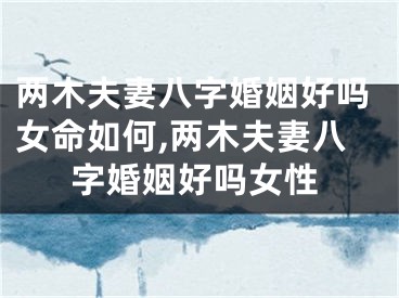 两木夫妻八字婚姻好吗女命如何,两木夫妻八字婚姻好吗女性