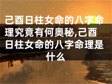 己酉日柱女命的八字命理究竟有何奥秘,己酉日柱女命的八字命理是什么
