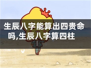 生辰八字能算出四贵命吗,生辰八字算四柱