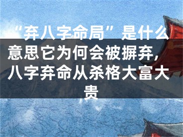 “弃八字命局”是什么意思它为何会被摒弃,八字弃命从杀格大富大贵