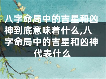 八字命局中的吉星和凶神到底意味着什么,八字命局中的吉星和凶神代表什么