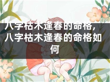 八字枯木逢春的命格,八字枯木逢春的命格如何
