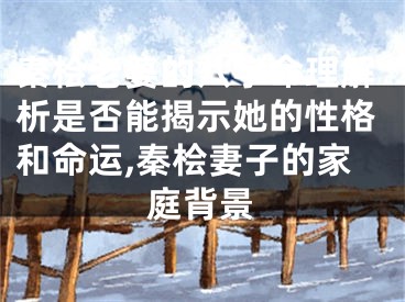 秦桧老婆的八字命理解析是否能揭示她的性格和命运,秦桧妻子的家庭背景