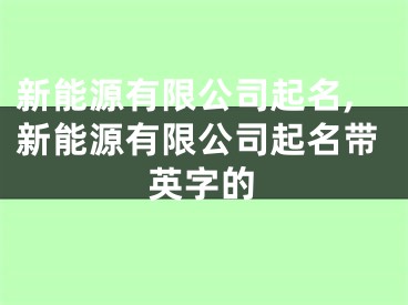 新能源有限公司起名,新能源有限公司起名带英字的