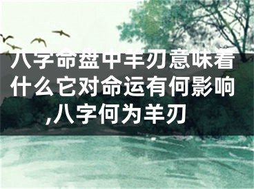 八字命盘中羊刃意味着什么它对命运有何影响,八字何为羊刃