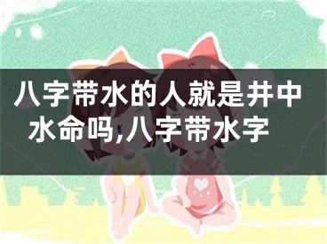 八字带水的人就是井中水命吗,八字带水字