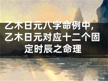 乙木日元八字命例中,乙木日元对应十二个固定时辰之命理