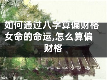 如何通过八字算偏财格女命的命运,怎么算偏财格