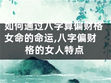 如何通过八字算偏财格女命的命运,八字偏财格的女人特点