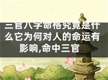 三官八字命格究竟是什么它为何对人的命运有影响,命中三官
