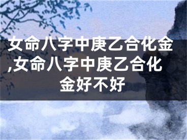 女命八字中庚乙合化金,女命八字中庚乙合化金好不好