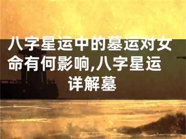 八字星运中的墓运对女命有何影响,八字星运详解墓