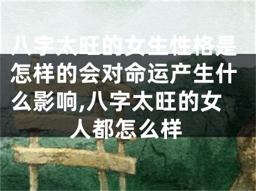 八字太旺的女生性格是怎样的会对命运产生什么影响,八字太旺的女人都怎么样