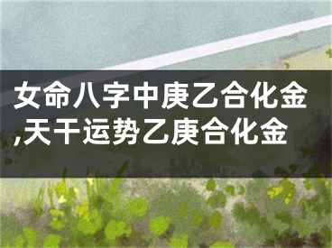 女命八字中庚乙合化金,天干运势乙庚合化金
