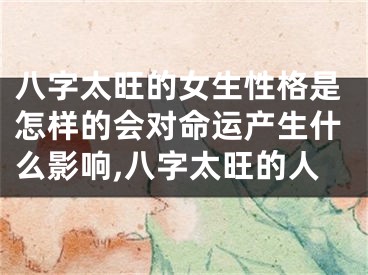 八字太旺的女生性格是怎样的会对命运产生什么影响,八字太旺的人