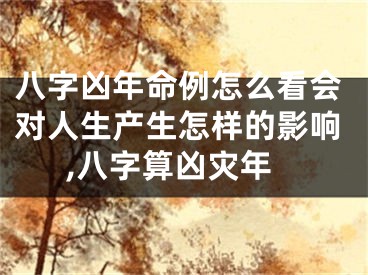 八字凶年命例怎么看会对人生产生怎样的影响,八字算凶灾年