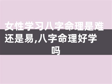 女性学习八字命理是难还是易,八字命理好学吗