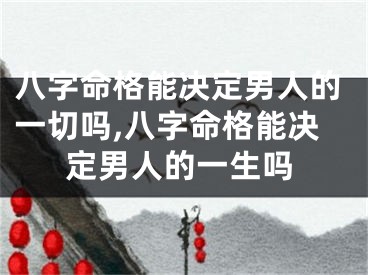 八字命格能决定男人的一切吗,八字命格能决定男人的一生吗