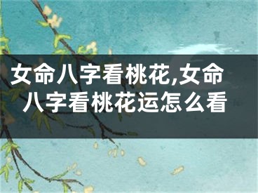 女命八字看桃花,女命八字看桃花运怎么看