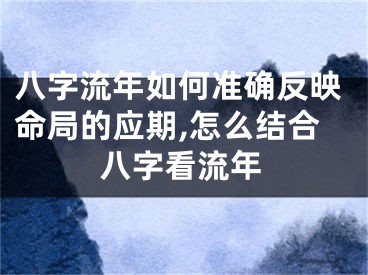 八字流年如何准确反映命局的应期,怎么结合八字看流年