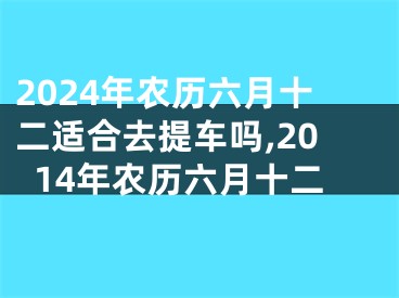 2024年农历六月十二适合去提车吗,2014年农历六月十二