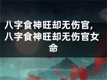 八字食神旺却无伤官,八字食神旺却无伤官女命