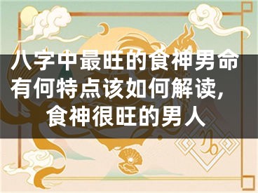 八字中最旺的食神男命有何特点该如何解读,食神很旺的男人