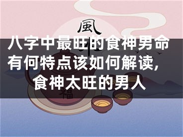 八字中最旺的食神男命有何特点该如何解读,食神太旺的男人