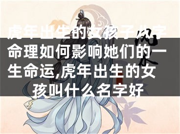 虎年出生的女孩子八字命理如何影响她们的一生命运,虎年出生的女孩叫什么名字好