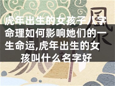 虎年出生的女孩子八字命理如何影响她们的一生命运,虎年出生的女孩叫什么名字好