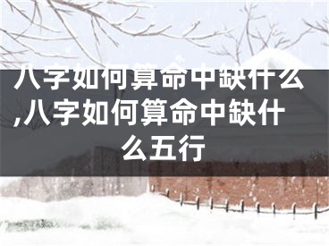 八字如何算命中缺什么,八字如何算命中缺什么五行