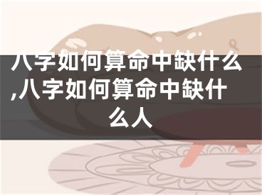 八字如何算命中缺什么,八字如何算命中缺什么人