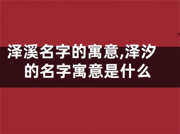 泽溪名字的寓意,泽汐的名字寓意是什么