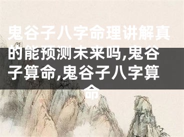 鬼谷子八字命理讲解真的能预测未来吗,鬼谷子算命,鬼谷子八字算命