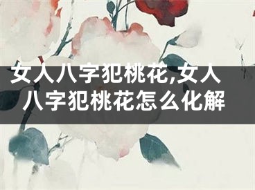女人八字犯桃花,女人八字犯桃花怎么化解