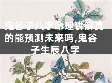 鬼谷子八字命理讲解真的能预测未来吗,鬼谷子生辰八字