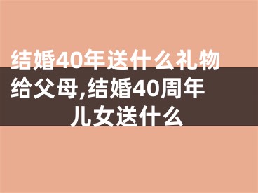 结婚40年送什么礼物给父母,结婚40周年儿女送什么